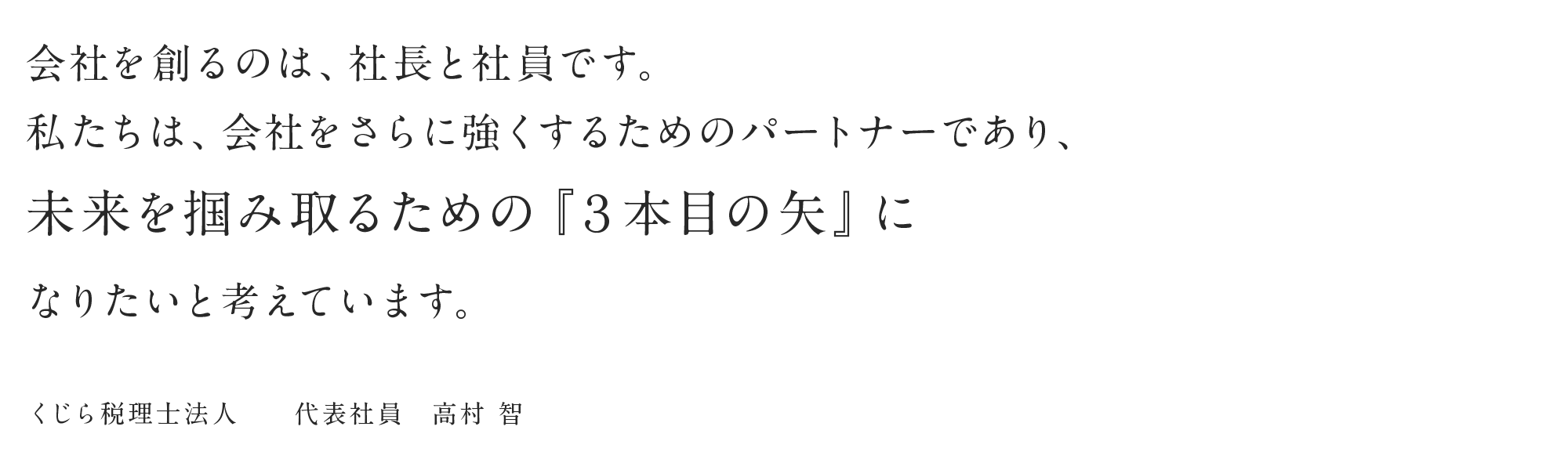 会社を創るのは、社長と社員です。私たちは、会社をさらに強くするためのパートナーであり、未来を掴み取るための『３本目の矢』になりたいと考えています。くじら税理士法人 代表社員 高村智